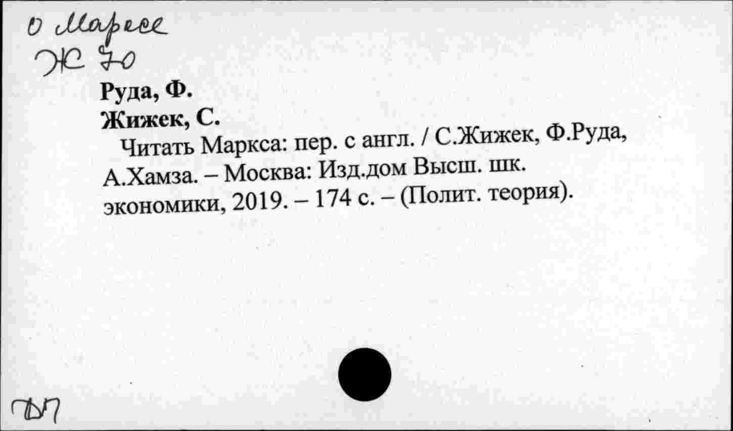 ﻿Руда, Ф.
Читать Маркса: пер. с англ. / С.Жижек, Ф.Руда, А Хамза - Москва: Изд.дом Высш. шк. экономики, 2019. - 174 с. - (Полит, теория).